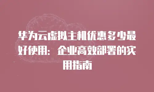 华为云虚拟主机优惠多少最好使用：企业高效部署的实用指南