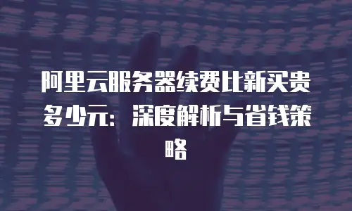 阿里云服务器续费比新买贵多少元：深度解析与省钱策略