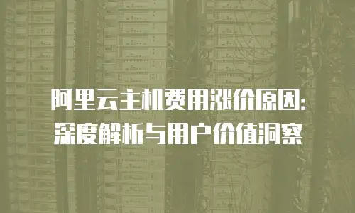 阿里云主机费用涨价原因：深度解析与用户价值洞察