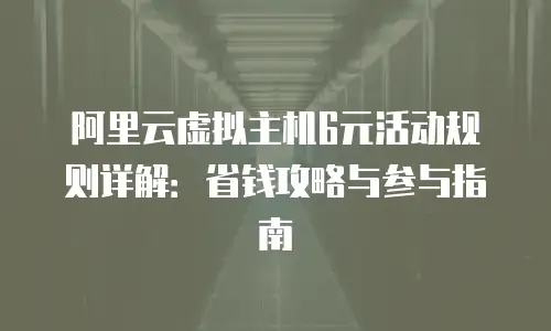 阿里云虚拟主机6元活动规则详解：省钱攻略与参与指南