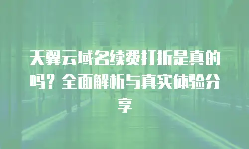 天翼云域名续费打折是真的吗？全面解析与真实体验分享