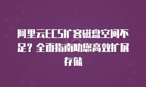 阿里云ECS扩容磁盘空间不足？全面指南助您高效扩展存储