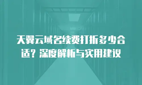 天翼云域名续费打折多少合适？深度解析与实用建议