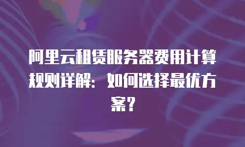 阿里云租赁服务器费用计算规则详解：如何选择最优方案？
