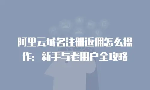 阿里云域名注册返佣怎么操作：新手与老用户全攻略