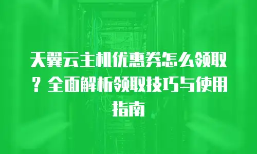 天翼云主机优惠券怎么领取？全面解析领取技巧与使用指南