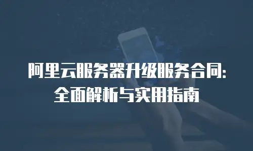 阿里云服务器升级服务合同：全面解析与实用指南