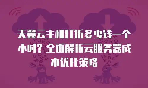 天翼云主机打折多少钱一个小时？全面解析云服务器成本优化策略