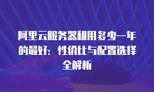 阿里云服务器租用多少一年的最好：性价比与配置选择全解析