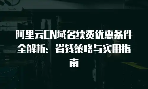 阿里云CN域名续费优惠条件全解析：省钱策略与实用指南