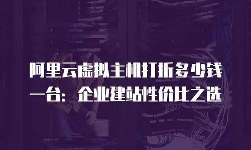 阿里云虚拟主机打折多少钱一台：企业建站性价比之选