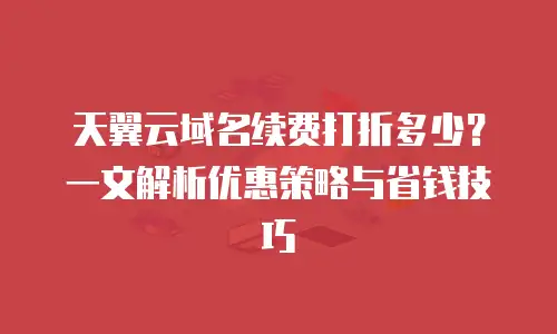 天翼云域名续费打折多少？一文解析优惠策略与省钱技巧