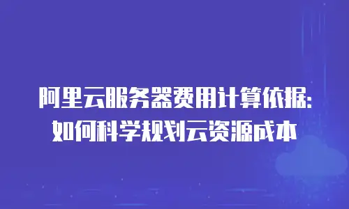 阿里云服务器费用计算依据：如何科学规划云资源成本