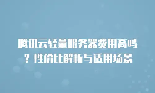 腾讯云轻量服务器费用高吗？性价比解析与适用场景