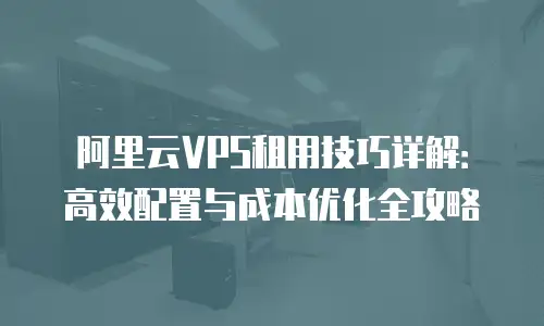 阿里云VPS租用技巧详解：高效配置与成本优化全攻略