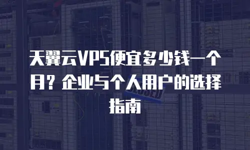 天翼云VPS便宜多少钱一个月？企业与个人用户的选择指南