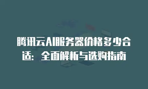 腾讯云AI服务器价格多少合适：全面解析与选购指南