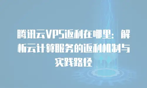 腾讯云VPS返利在哪里：解析云计算服务的返利机制与实践路径