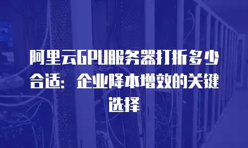 阿里云GPU服务器打折多少合适：企业降本增效的关键选择