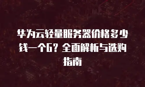 华为云轻量服务器价格多少钱一个G？全面解析与选购指南
