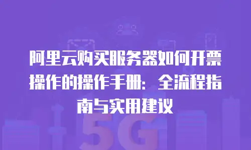 阿里云购买服务器如何开票操作的操作手册：全流程指南与实用建议