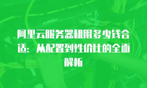 阿里云服务器租用多少钱合适：从配置到性价比的全面解析