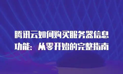 腾讯云如何购买服务器信息功能：从零开始的完整指南