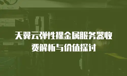 天翼云弹性裸金属服务器收费解析与价值探讨