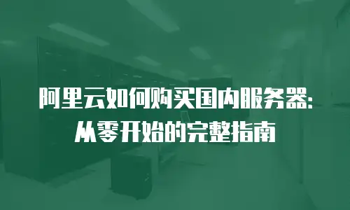 阿里云如何购买国内服务器：从零开始的完整指南
