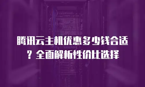 腾讯云主机优惠多少钱合适？全面解析性价比选择