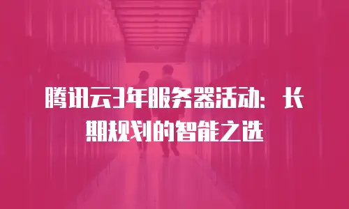 腾讯云3年服务器活动：长期规划的智能之选