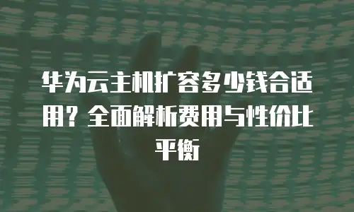 华为云主机扩容多少钱合适用？全面解析费用与性价比平衡