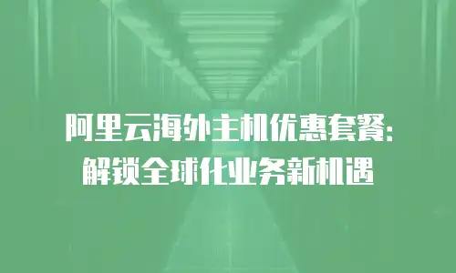 阿里云海外主机优惠套餐：解锁全球化业务新机遇