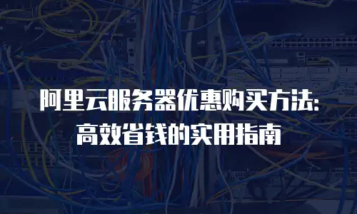 阿里云服务器优惠购买方法：高效省钱的实用指南