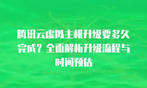 腾讯云虚拟主机升级要多久完成？全面解析升级流程与时间预估