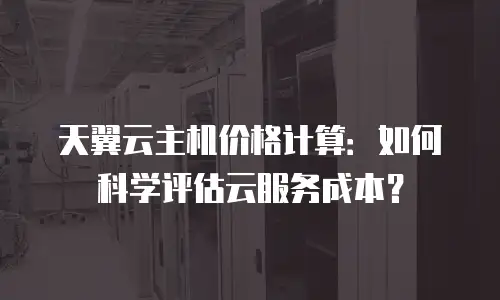 天翼云主机价格计算：如何科学评估云服务成本？