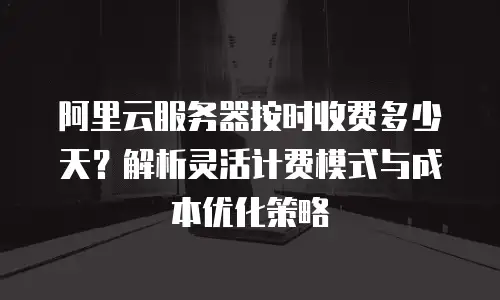 阿里云服务器按时收费多少天？解析灵活计费模式与成本优化策略