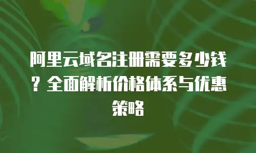 阿里云域名注册需要多少钱？全面解析价格体系与优惠策略