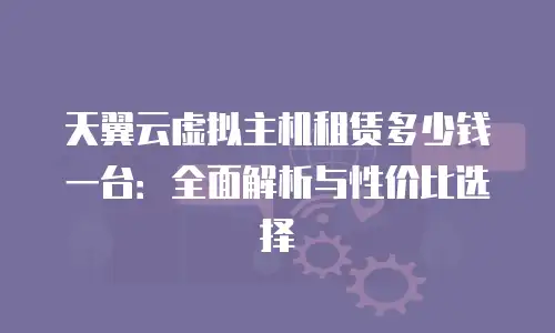 天翼云虚拟主机租赁多少钱一台：全面解析与性价比选择