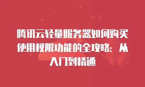 腾讯云轻量服务器如何购买使用权限功能的全攻略：从入门到精通