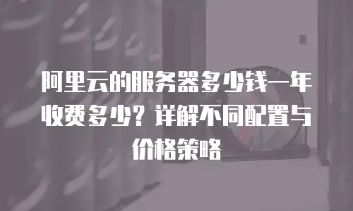 阿里云的服务器多少钱一年收费多少？详解不同配置与价格策略