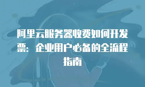 阿里云服务器收费如何开发票：企业用户必备的全流程指南