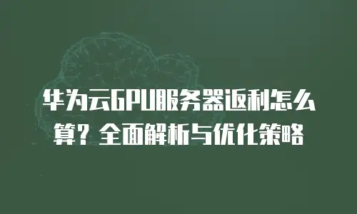 华为云GPU服务器返利怎么算？全面解析与优化策略