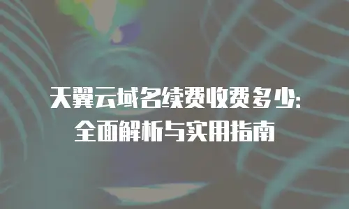 天翼云域名续费收费多少：全面解析与实用指南