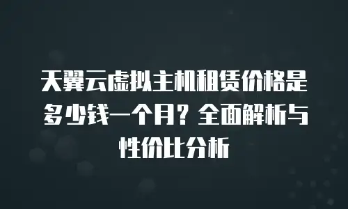 天翼云虚拟主机租赁价格是多少钱一个月？全面解析与性价比分析