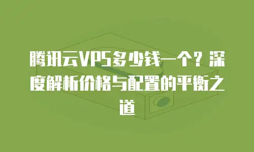 腾讯云VPS多少钱一个？深度解析价格与配置的平衡之道