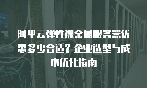 阿里云弹性裸金属服务器优惠多少合适？企业选型与成本优化指南