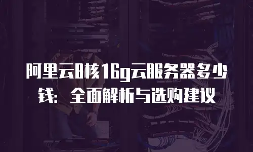 阿里云8核16g云服务器多少钱：全面解析与选购建议