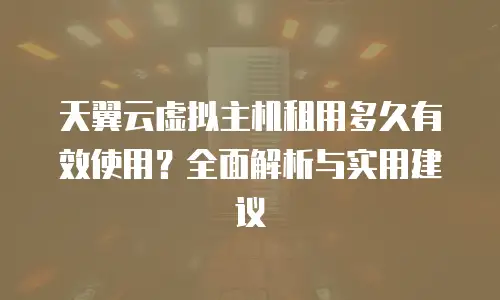 天翼云虚拟主机租用多久有效使用？全面解析与实用建议