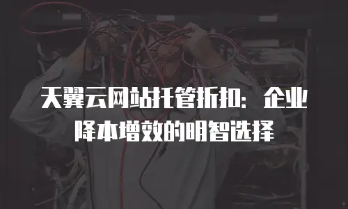 天翼云网站托管折扣：企业降本增效的明智选择